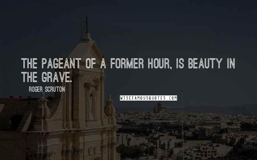 Roger Scruton Quotes: The pageant of a former hour, Is Beauty in the Grave.