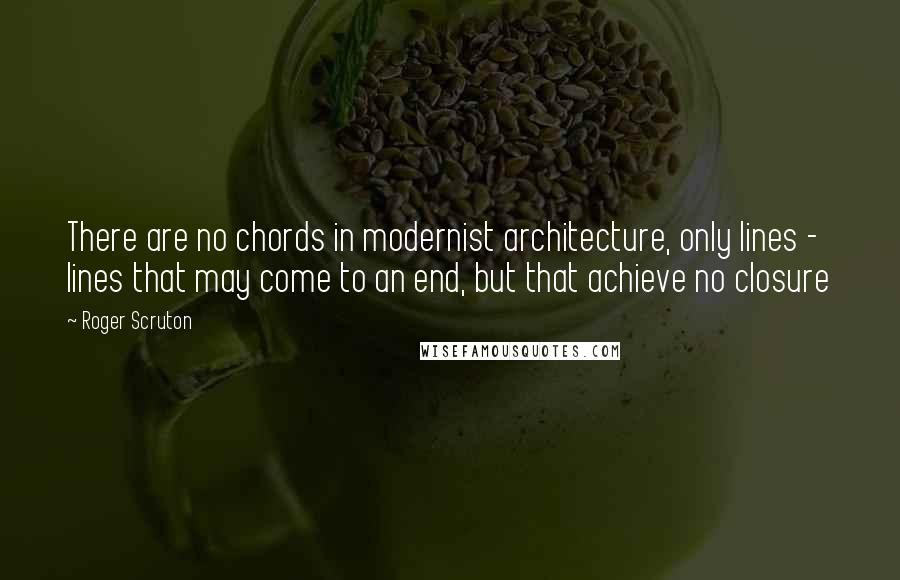 Roger Scruton Quotes: There are no chords in modernist architecture, only lines - lines that may come to an end, but that achieve no closure