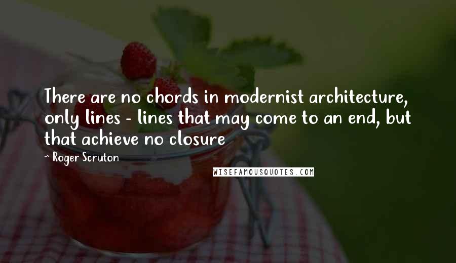 Roger Scruton Quotes: There are no chords in modernist architecture, only lines - lines that may come to an end, but that achieve no closure