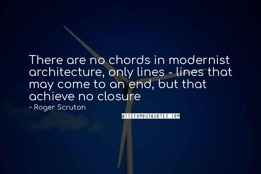 Roger Scruton Quotes: There are no chords in modernist architecture, only lines - lines that may come to an end, but that achieve no closure