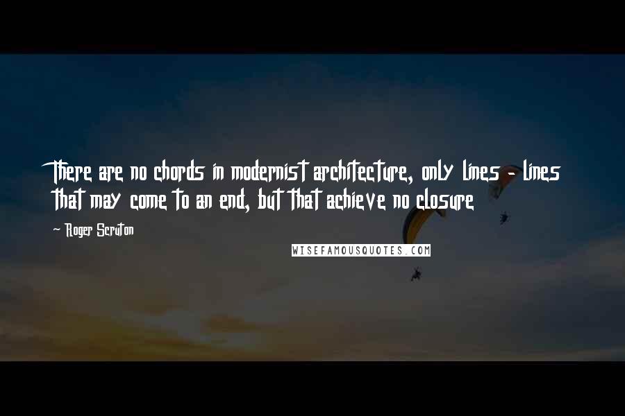 Roger Scruton Quotes: There are no chords in modernist architecture, only lines - lines that may come to an end, but that achieve no closure