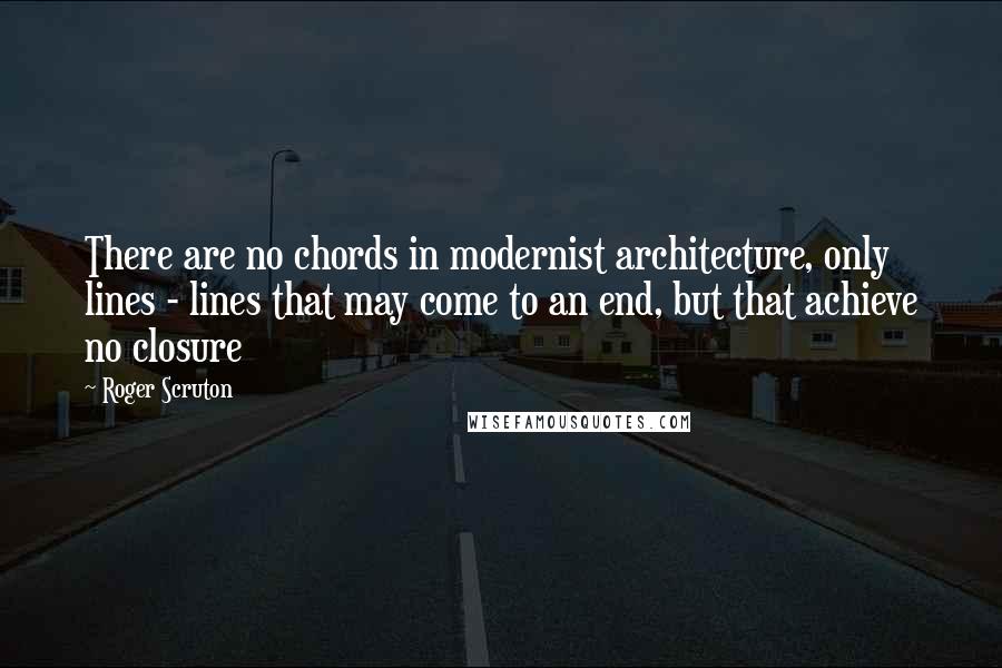 Roger Scruton Quotes: There are no chords in modernist architecture, only lines - lines that may come to an end, but that achieve no closure