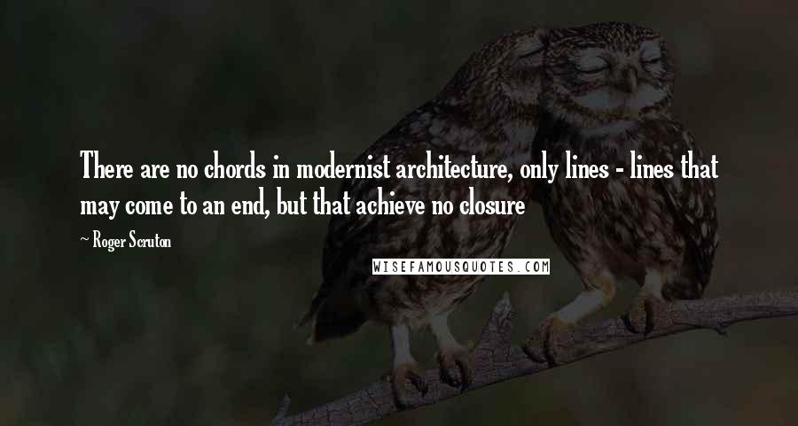 Roger Scruton Quotes: There are no chords in modernist architecture, only lines - lines that may come to an end, but that achieve no closure