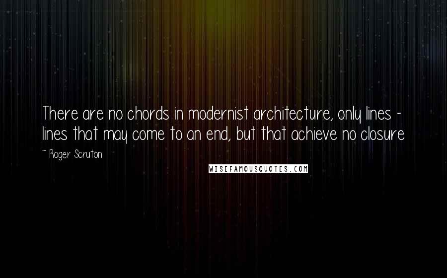 Roger Scruton Quotes: There are no chords in modernist architecture, only lines - lines that may come to an end, but that achieve no closure