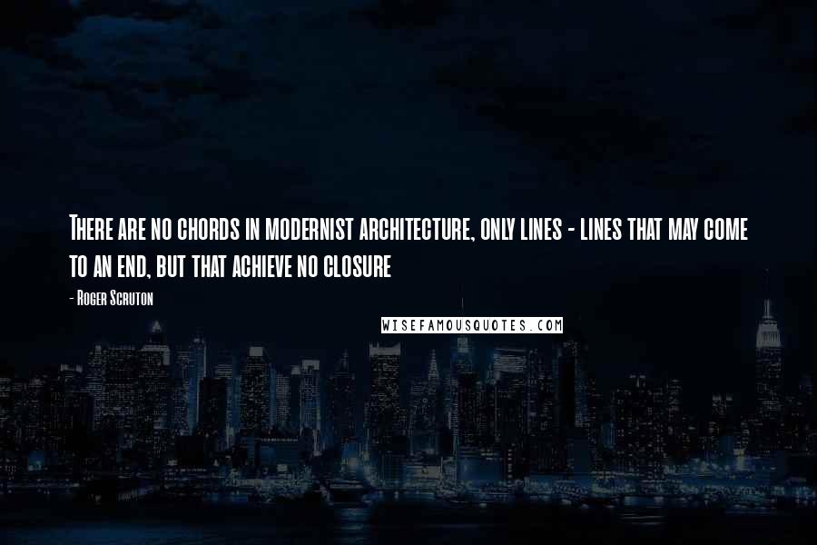 Roger Scruton Quotes: There are no chords in modernist architecture, only lines - lines that may come to an end, but that achieve no closure