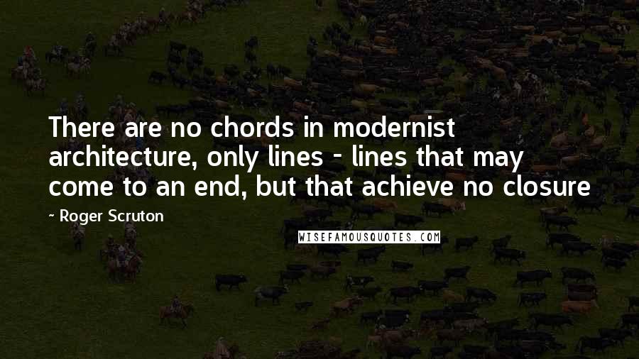 Roger Scruton Quotes: There are no chords in modernist architecture, only lines - lines that may come to an end, but that achieve no closure