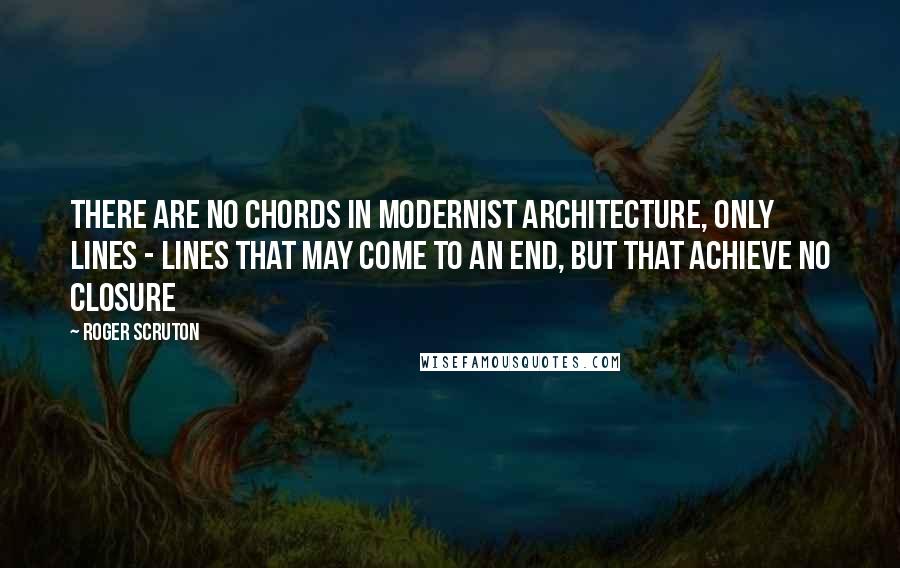 Roger Scruton Quotes: There are no chords in modernist architecture, only lines - lines that may come to an end, but that achieve no closure