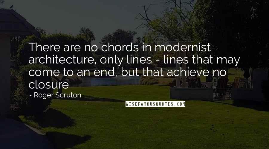 Roger Scruton Quotes: There are no chords in modernist architecture, only lines - lines that may come to an end, but that achieve no closure