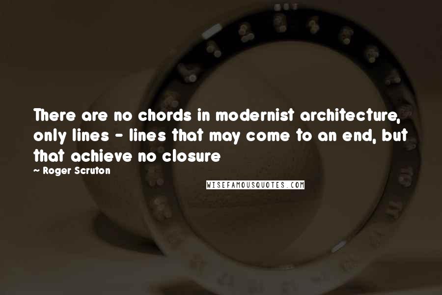 Roger Scruton Quotes: There are no chords in modernist architecture, only lines - lines that may come to an end, but that achieve no closure