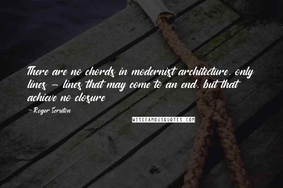 Roger Scruton Quotes: There are no chords in modernist architecture, only lines - lines that may come to an end, but that achieve no closure