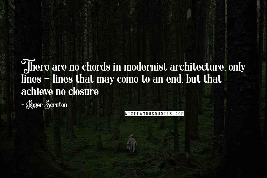 Roger Scruton Quotes: There are no chords in modernist architecture, only lines - lines that may come to an end, but that achieve no closure