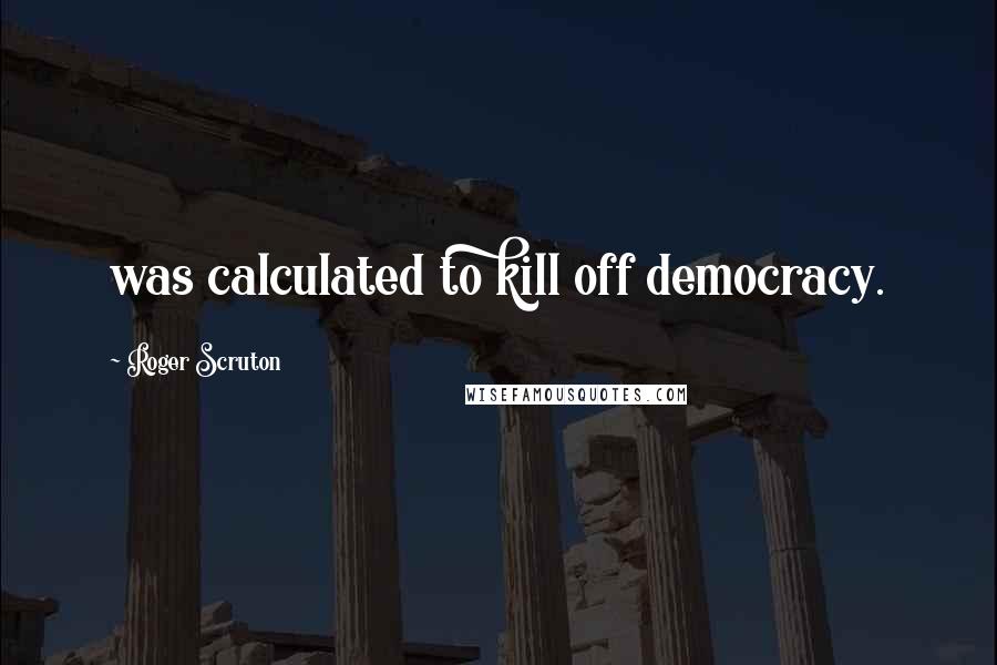 Roger Scruton Quotes: was calculated to kill off democracy.