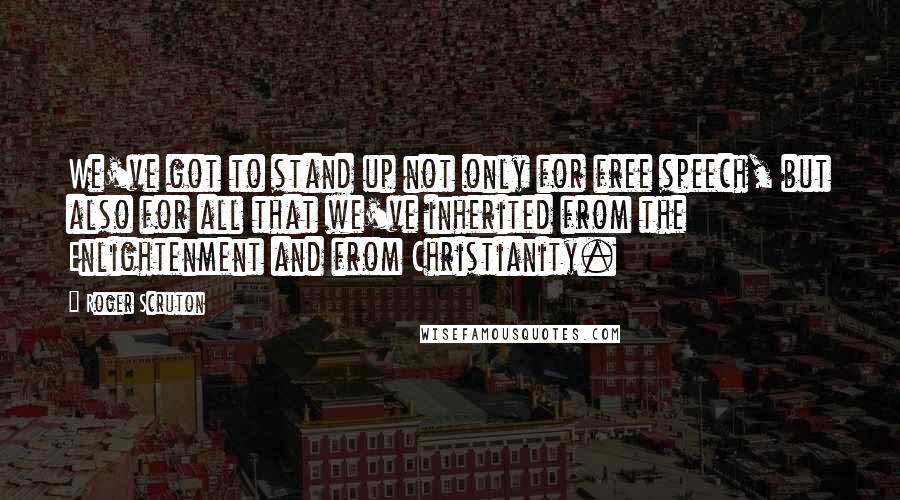 Roger Scruton Quotes: We've got to stand up not only for free speech, but also for all that we've inherited from the Enlightenment and from Christianity.