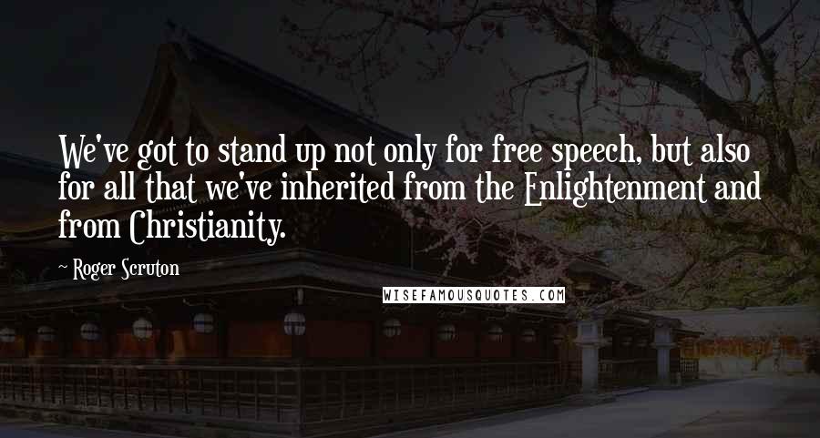 Roger Scruton Quotes: We've got to stand up not only for free speech, but also for all that we've inherited from the Enlightenment and from Christianity.