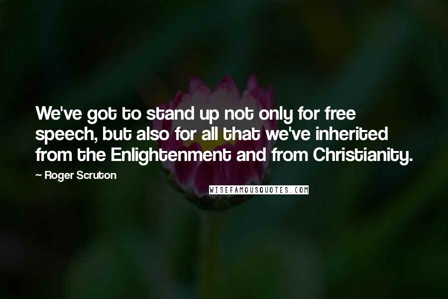Roger Scruton Quotes: We've got to stand up not only for free speech, but also for all that we've inherited from the Enlightenment and from Christianity.