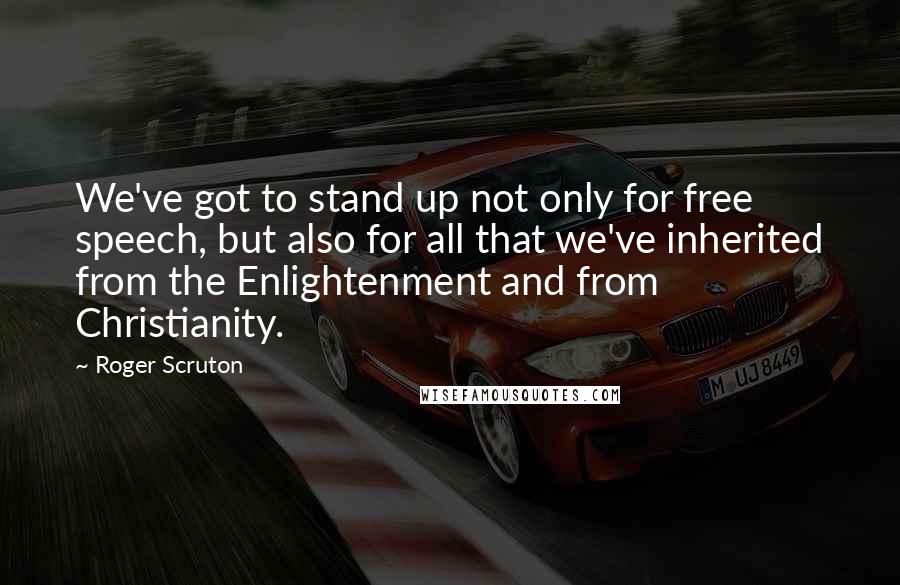 Roger Scruton Quotes: We've got to stand up not only for free speech, but also for all that we've inherited from the Enlightenment and from Christianity.