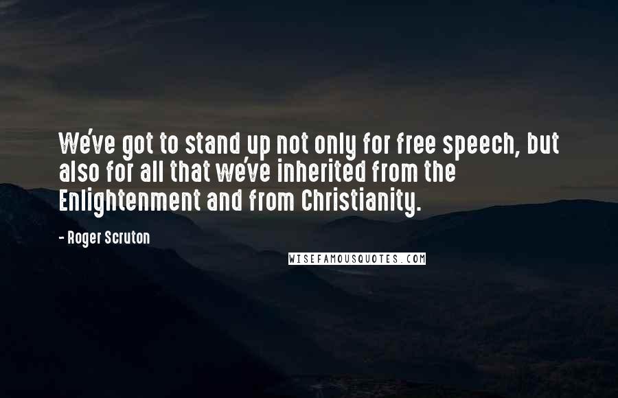 Roger Scruton Quotes: We've got to stand up not only for free speech, but also for all that we've inherited from the Enlightenment and from Christianity.