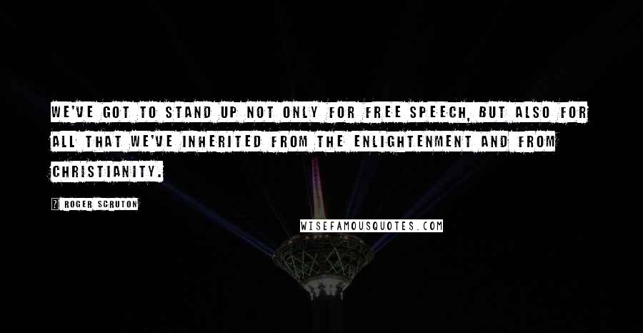 Roger Scruton Quotes: We've got to stand up not only for free speech, but also for all that we've inherited from the Enlightenment and from Christianity.