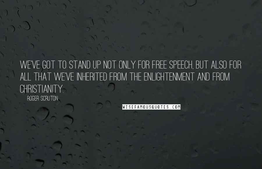 Roger Scruton Quotes: We've got to stand up not only for free speech, but also for all that we've inherited from the Enlightenment and from Christianity.