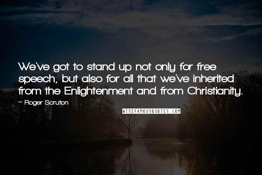 Roger Scruton Quotes: We've got to stand up not only for free speech, but also for all that we've inherited from the Enlightenment and from Christianity.