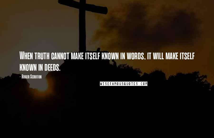 Roger Scruton Quotes: When truth cannot make itself known in words, it will make itself known in deeds.