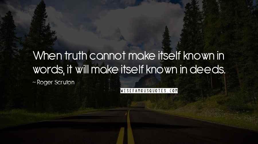 Roger Scruton Quotes: When truth cannot make itself known in words, it will make itself known in deeds.