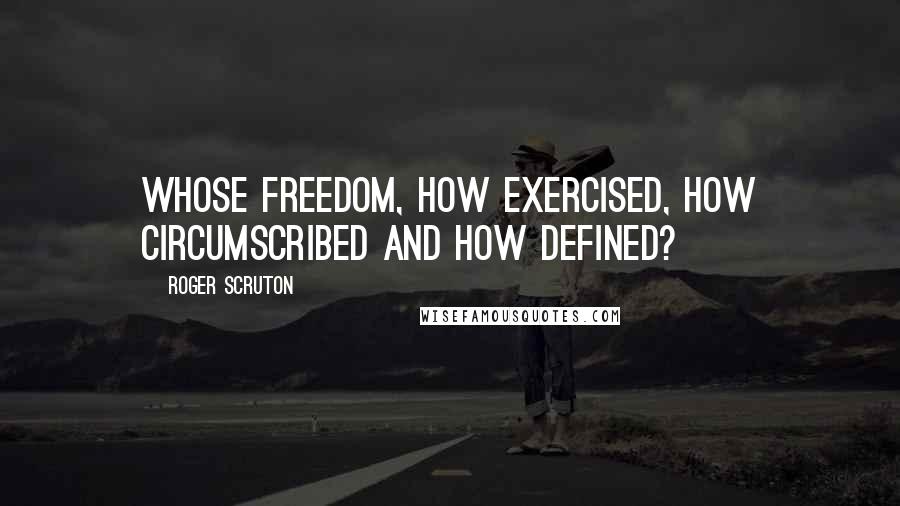 Roger Scruton Quotes: Whose freedom, how exercised, how circumscribed and how defined?