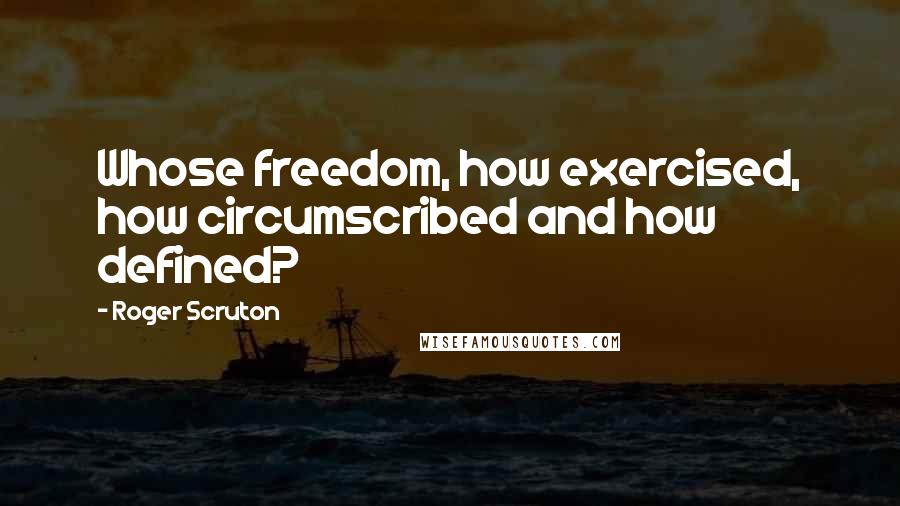 Roger Scruton Quotes: Whose freedom, how exercised, how circumscribed and how defined?