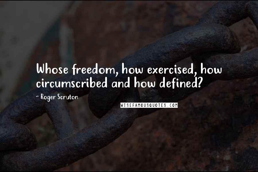 Roger Scruton Quotes: Whose freedom, how exercised, how circumscribed and how defined?