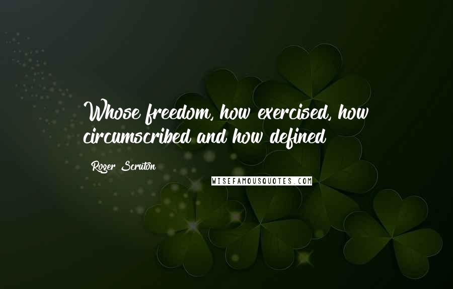 Roger Scruton Quotes: Whose freedom, how exercised, how circumscribed and how defined?