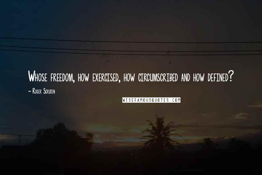 Roger Scruton Quotes: Whose freedom, how exercised, how circumscribed and how defined?