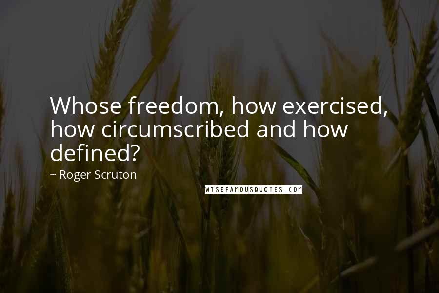 Roger Scruton Quotes: Whose freedom, how exercised, how circumscribed and how defined?