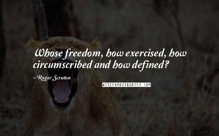 Roger Scruton Quotes: Whose freedom, how exercised, how circumscribed and how defined?