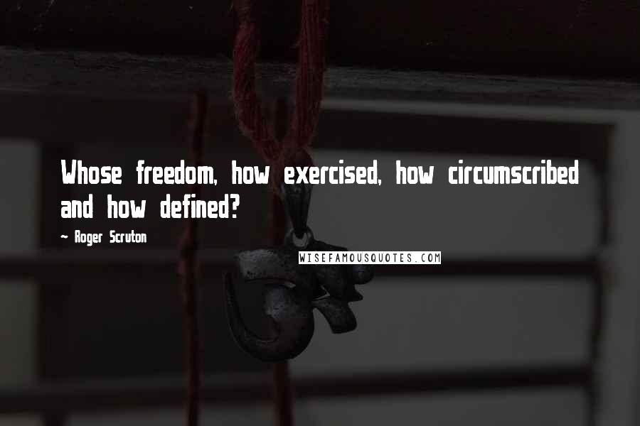 Roger Scruton Quotes: Whose freedom, how exercised, how circumscribed and how defined?