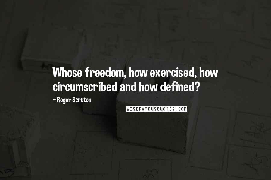 Roger Scruton Quotes: Whose freedom, how exercised, how circumscribed and how defined?