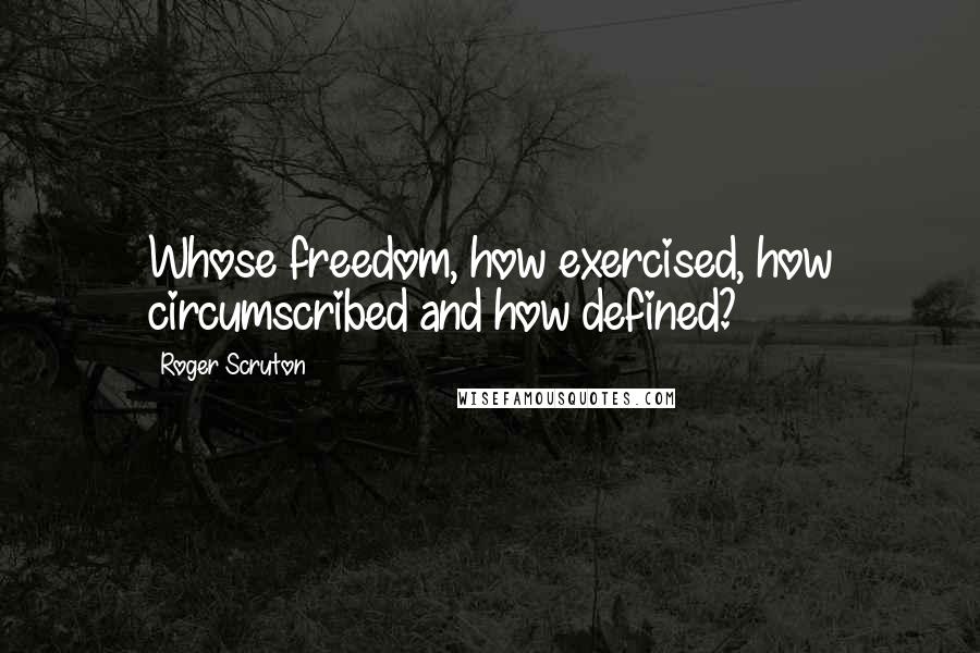 Roger Scruton Quotes: Whose freedom, how exercised, how circumscribed and how defined?