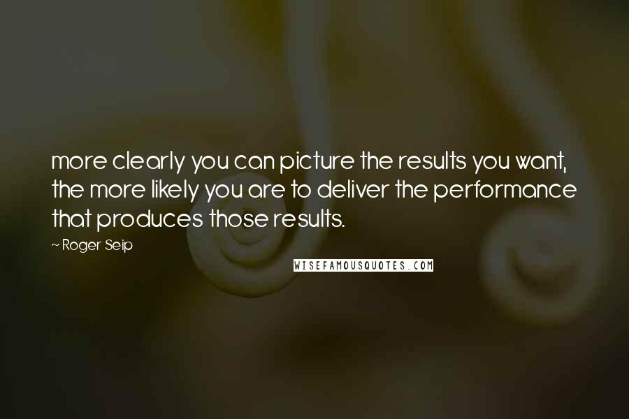 Roger Seip Quotes: more clearly you can picture the results you want, the more likely you are to deliver the performance that produces those results.