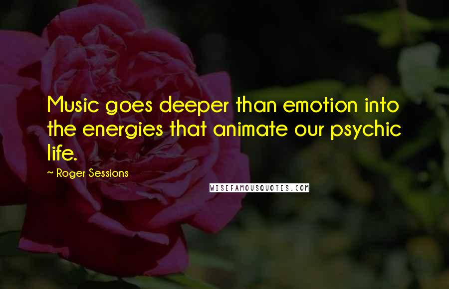 Roger Sessions Quotes: Music goes deeper than emotion into the energies that animate our psychic life.