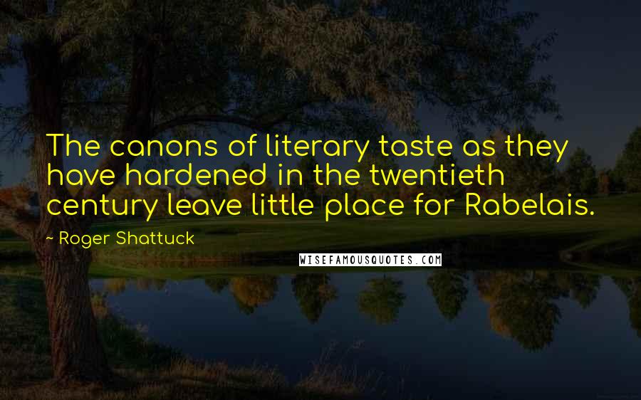 Roger Shattuck Quotes: The canons of literary taste as they have hardened in the twentieth century leave little place for Rabelais.