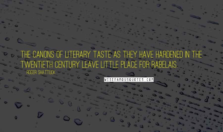 Roger Shattuck Quotes: The canons of literary taste as they have hardened in the twentieth century leave little place for Rabelais.
