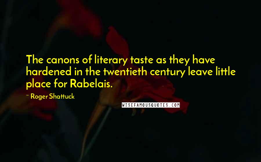 Roger Shattuck Quotes: The canons of literary taste as they have hardened in the twentieth century leave little place for Rabelais.