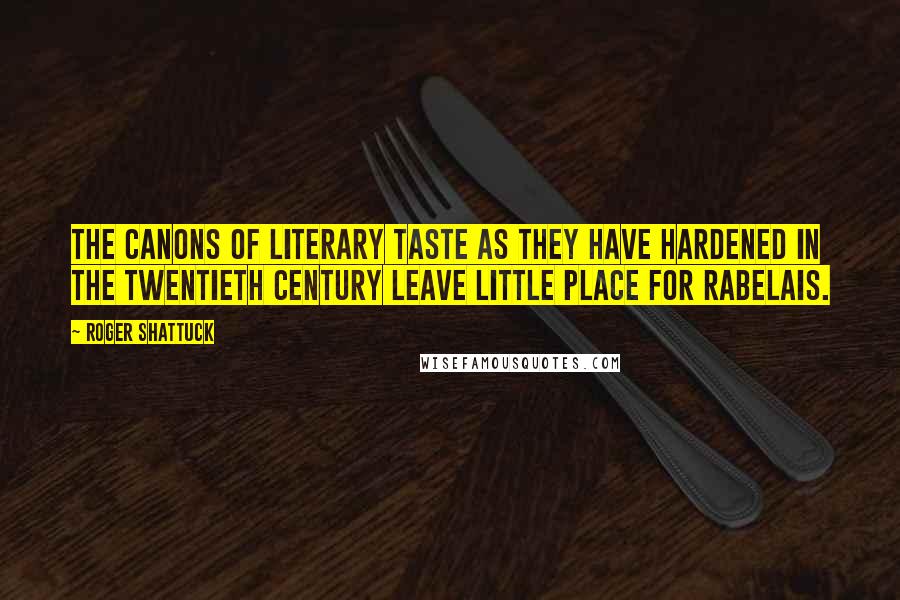 Roger Shattuck Quotes: The canons of literary taste as they have hardened in the twentieth century leave little place for Rabelais.