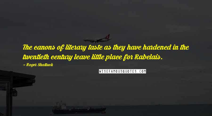 Roger Shattuck Quotes: The canons of literary taste as they have hardened in the twentieth century leave little place for Rabelais.