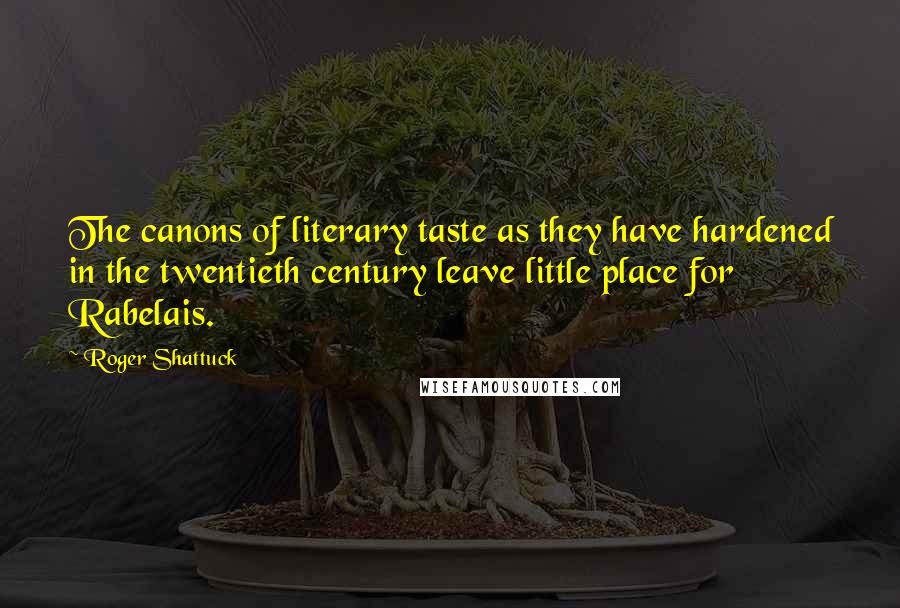 Roger Shattuck Quotes: The canons of literary taste as they have hardened in the twentieth century leave little place for Rabelais.