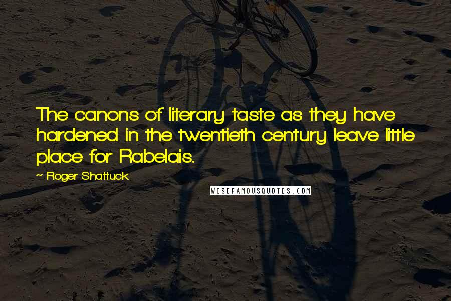 Roger Shattuck Quotes: The canons of literary taste as they have hardened in the twentieth century leave little place for Rabelais.