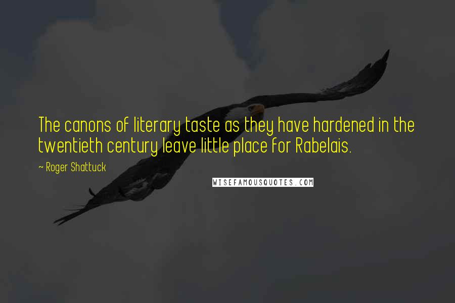 Roger Shattuck Quotes: The canons of literary taste as they have hardened in the twentieth century leave little place for Rabelais.