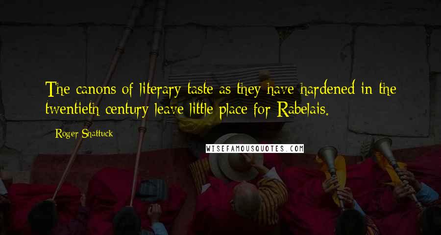 Roger Shattuck Quotes: The canons of literary taste as they have hardened in the twentieth century leave little place for Rabelais.