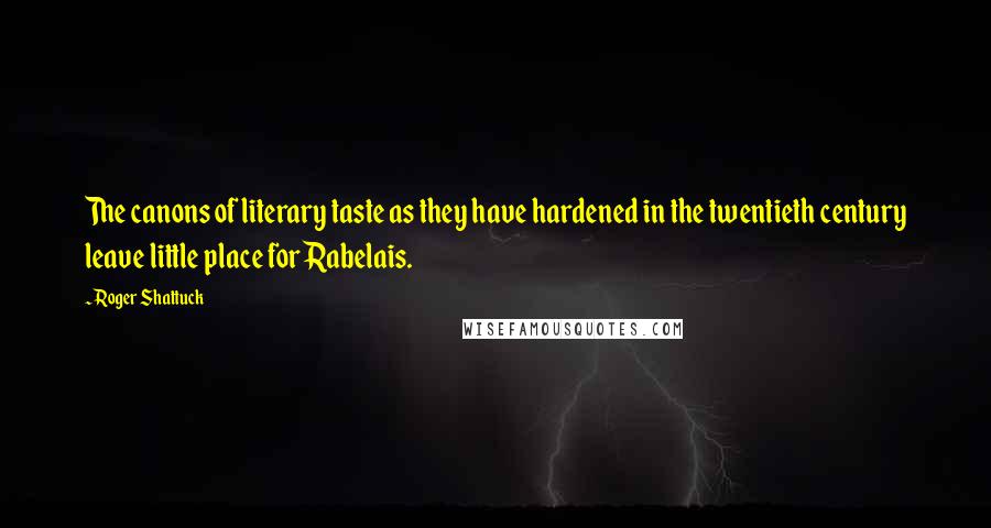 Roger Shattuck Quotes: The canons of literary taste as they have hardened in the twentieth century leave little place for Rabelais.