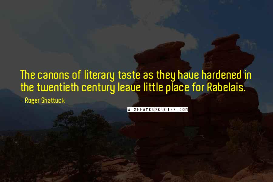 Roger Shattuck Quotes: The canons of literary taste as they have hardened in the twentieth century leave little place for Rabelais.