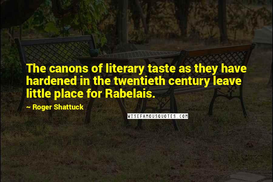 Roger Shattuck Quotes: The canons of literary taste as they have hardened in the twentieth century leave little place for Rabelais.